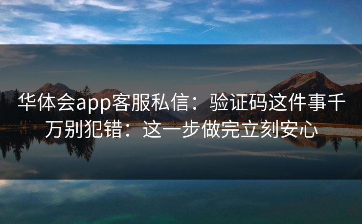 华体会app客服私信：验证码这件事千万别犯错：这一步做完立刻安心