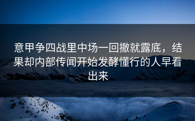意甲争四战里中场一回撤就露底，结果却内部传闻开始发酵懂行的人早看出来