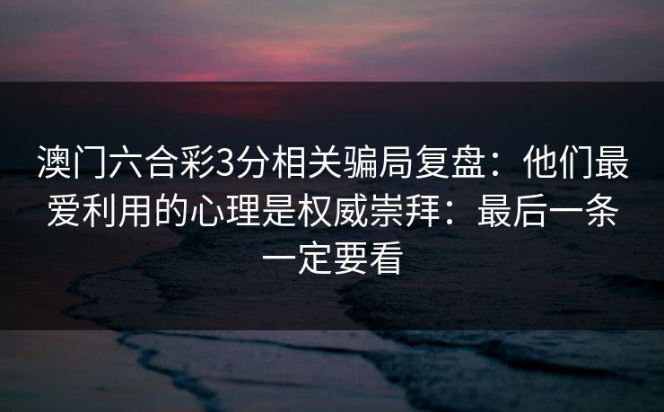 澳门六合彩3分相关骗局复盘：他们最爱利用的心理是权威崇拜：最后一条一定要看