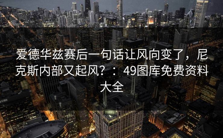 爱德华兹赛后一句话让风向变了，尼克斯内部又起风？：49图库免费资料大全
