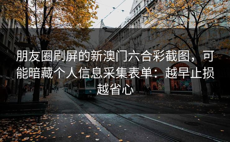 朋友圈刷屏的新澳门六合彩截图,可能暗藏个人信息采集表单:越早止损越省心 朋友圈刷屏的新澳门六合彩截图,可能暗藏个人信息采集表单:越早止损越省心