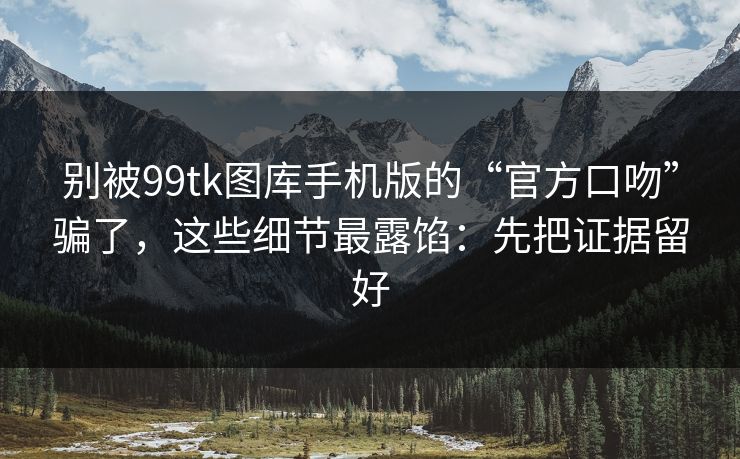别被99tk图库手机版的“官方口吻”骗了,这些细节最露馅:先把证据留好 别被99tk图库手机版的“官方口吻”骗了,这些细节最露馅:先把证据留好