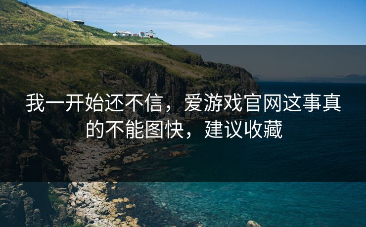 我一开始还不信,爱游戏官网这事真的不能图快,建议收藏