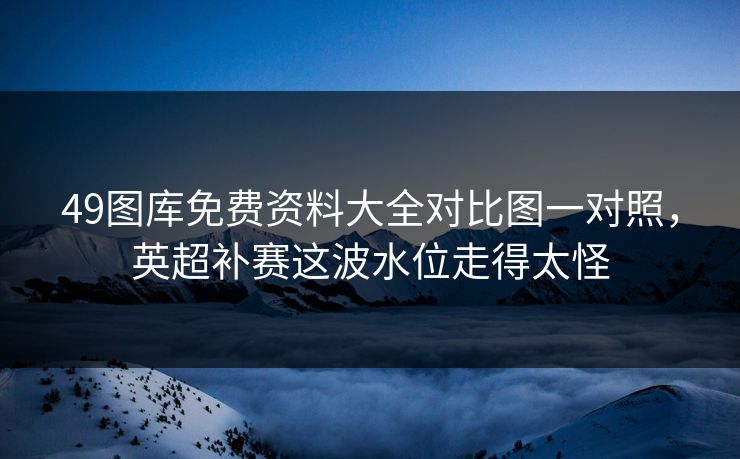 49图库免费资料大全对比图一对照,英超补赛这波水位走得太怪 49图库免费资料大全对比图一对照,英超补赛这波水位走得太怪