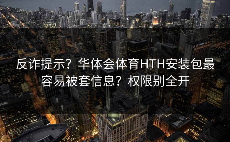 反诈提示?华体会体育HTH安装包最容易被套信息?权限别全开 反诈提示?华体会体育HTH安装包最容易被套信息?权限别全开