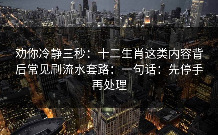 劝你冷静三秒：十二生肖这类内容背后常见刷流水套路：一句话：先停手再处理