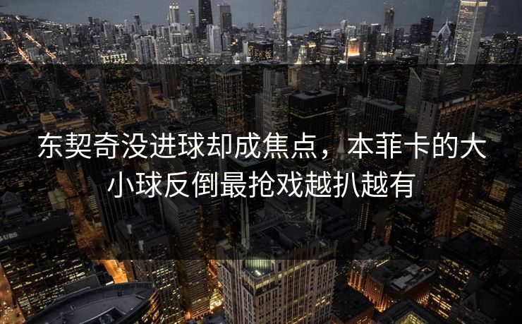 东契奇没进球却成焦点，本菲卡的大小球反倒最抢戏越扒越有