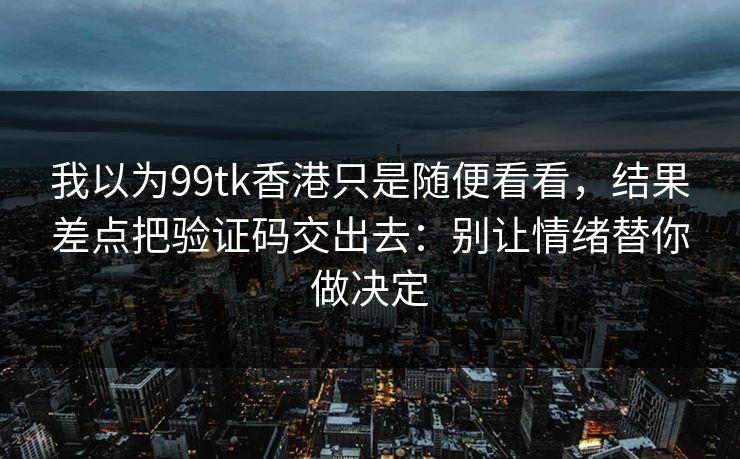我以为99tk香港只是随便看看，结果差点把验证码交出去：别让情绪替你做决定