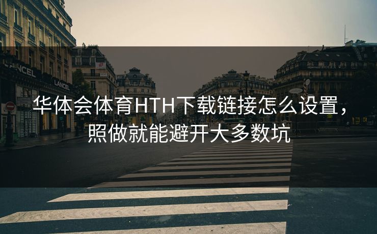 华体会体育HTH下载链接怎么设置，照做就能避开大多数坑