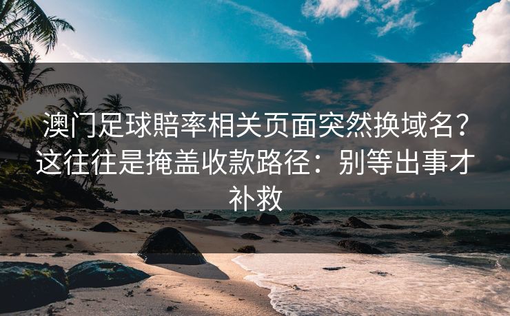 澳门足球賠率相关页面突然换域名？这往往是掩盖收款路径：别等出事才补救