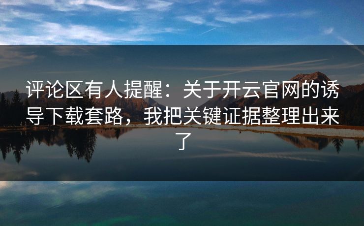 评论区有人提醒：关于开云官网的诱导下载套路，我把关键证据整理出来了