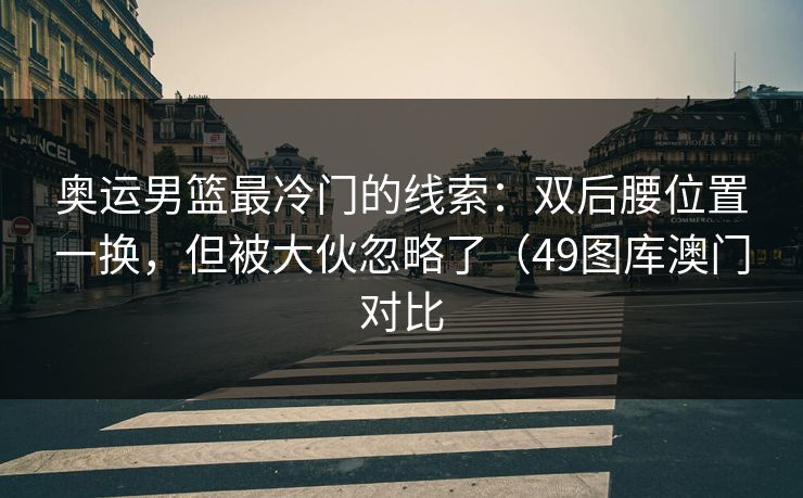 奥运男篮最冷门的线索：双后腰位置一换，但被大伙忽略了（49图库澳门对比