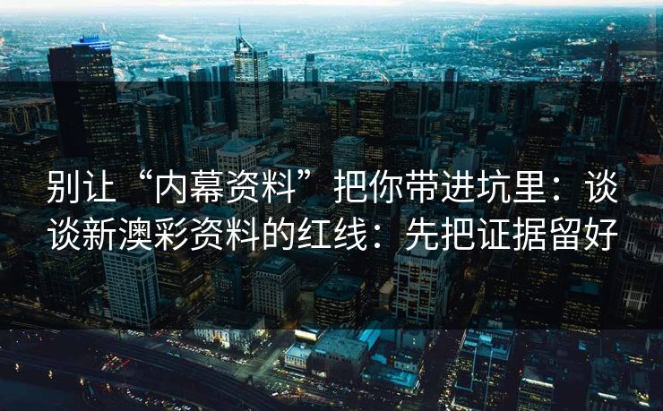 别让“内幕资料”把你带进坑里：谈谈新澳彩资料的红线：先把证据留好