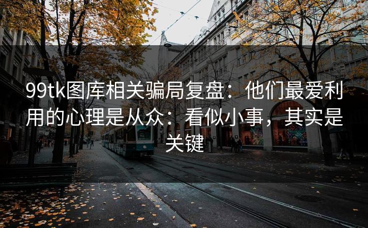 99tk图库相关骗局复盘：他们最爱利用的心理是从众：看似小事，其实是关键