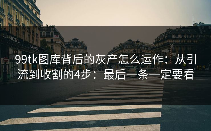 99tk图库背后的灰产怎么运作：从引流到收割的4步：最后一条一定要看