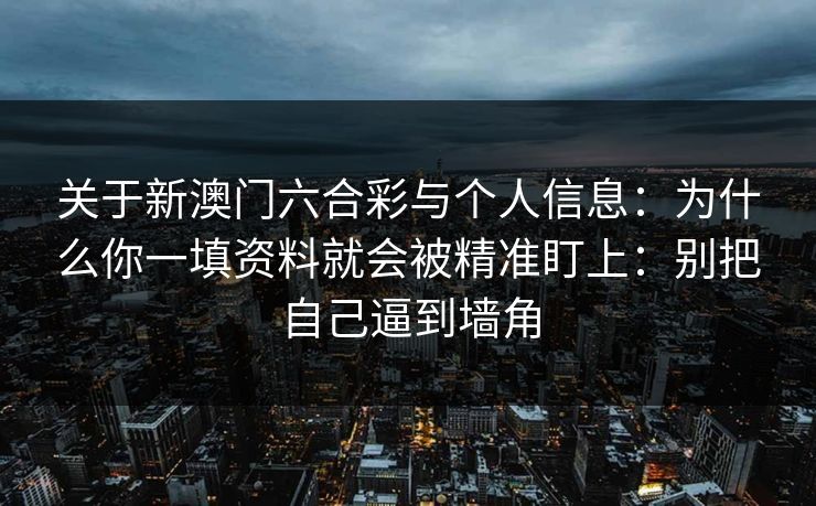 关于新澳门六合彩与个人信息：为什么你一填资料就会被精准盯上：别把自己逼到墙角