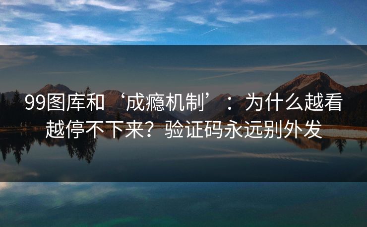 99图库和‘成瘾机制’：为什么越看越停不下来？验证码永远别外发