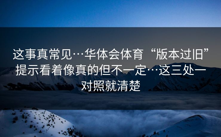 这事真常见…华体会体育“版本过旧”提示看着像真的但不一定…这三处一对照就清楚
