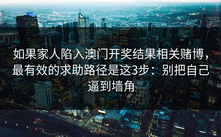 如果家人陷入澳门开奖结果相关赌博，最有效的求助路径是这3步：别把自己逼到墙角