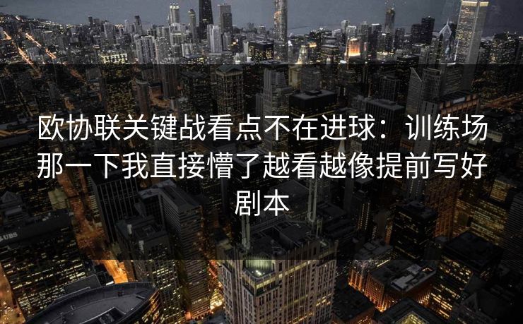 欧协联关键战看点不在进球：训练场那一下我直接懵了越看越像提前写好剧本