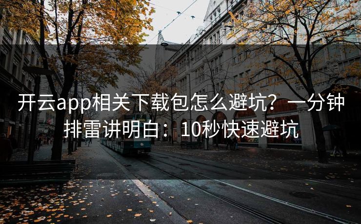 开云app相关下载包怎么避坑？一分钟排雷讲明白：10秒快速避坑