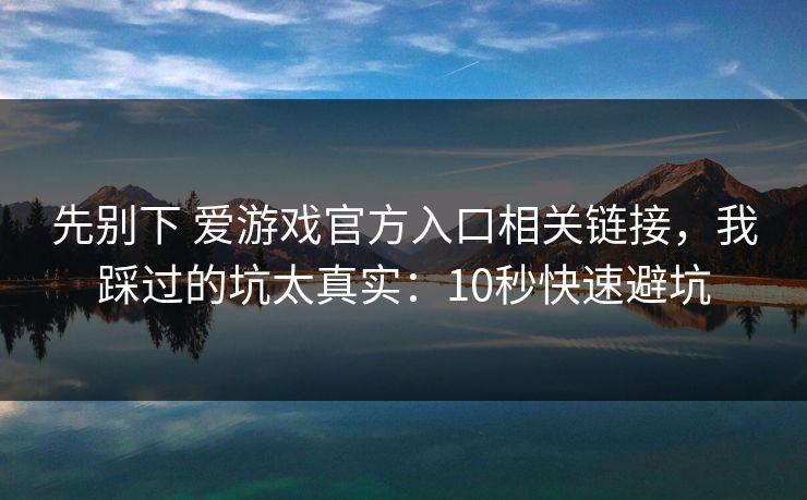 先别下 爱游戏官方入口相关链接，我踩过的坑太真实：10秒快速避坑