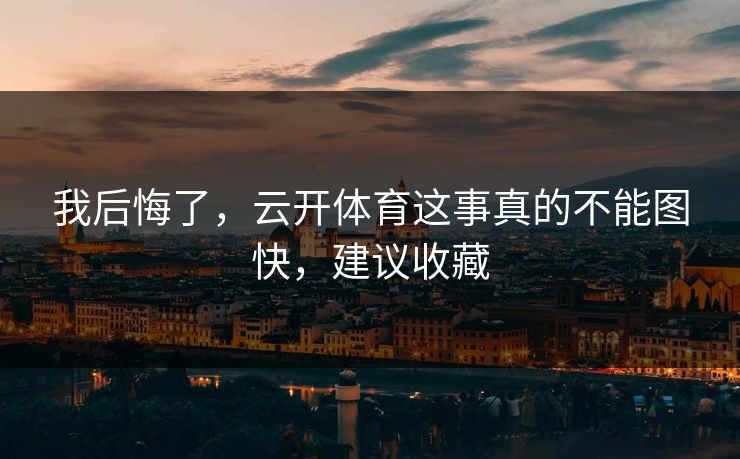 我后悔了，云开体育这事真的不能图快，建议收藏