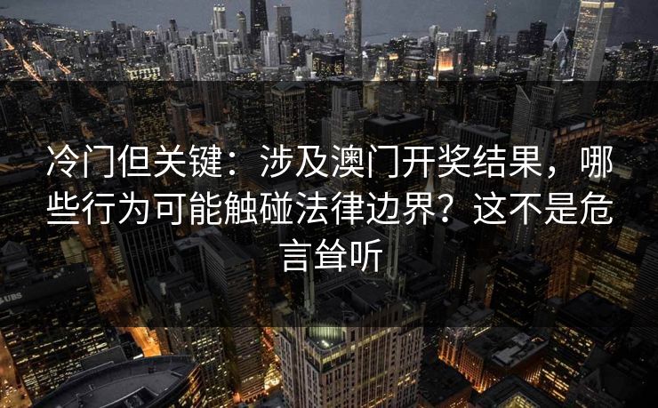 冷门但关键：涉及澳门开奖结果，哪些行为可能触碰法律边界？这不是危言耸听
