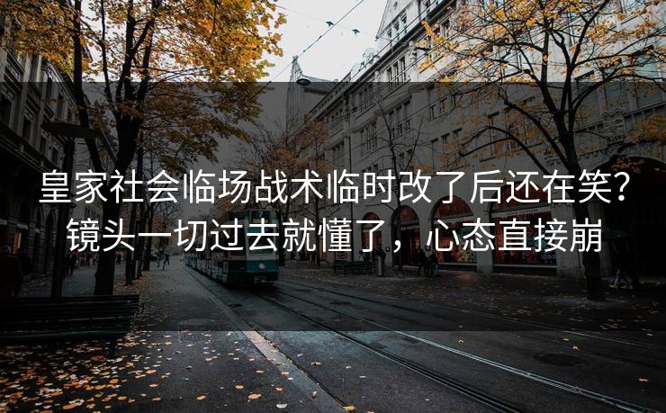 皇家社会临场战术临时改了后还在笑？镜头一切过去就懂了，心态直接崩