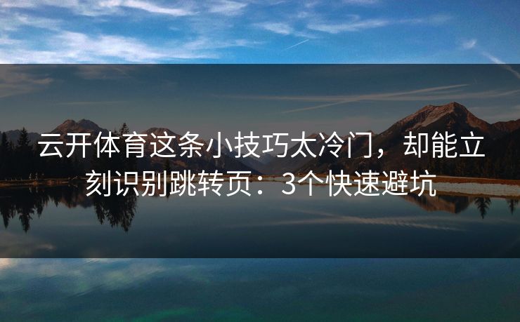 云开体育这条小技巧太冷门，却能立刻识别跳转页：3个快速避坑