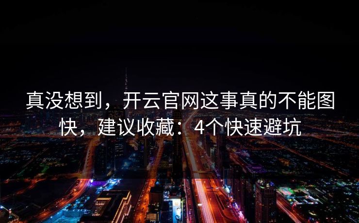 真没想到，开云官网这事真的不能图快，建议收藏：4个快速避坑