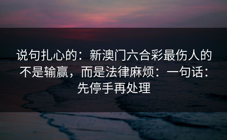 说句扎心的：新澳门六合彩最伤人的不是输赢，而是法律麻烦：一句话：先停手再处理