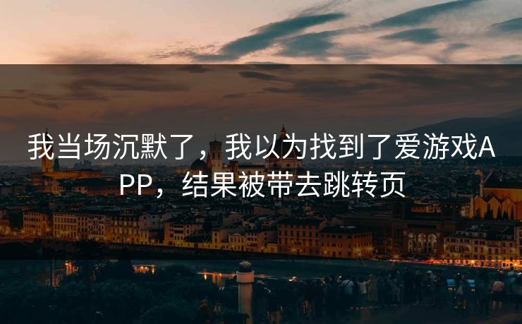我当场沉默了,我以为找到了爱游戏APP,结果被带去跳转页