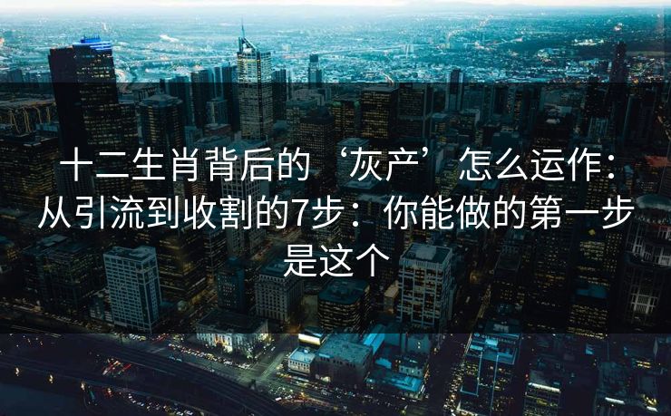 十二生肖背后的‘灰产’怎么运作:从引流到收割的7步:你能做的第一步是这个