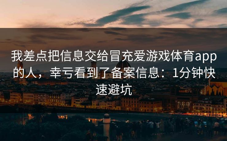 我差点把信息交给冒充爱游戏体育app的人,幸亏看到了备案信息:1分钟快速避坑