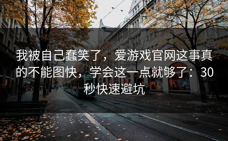 我被自己蠢笑了,爱游戏官网这事真的不能图快,学会这一点就够了:30秒快速避坑