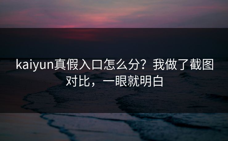 kaiyun真假入口怎么分?我做了截图对比,一眼就明白 kaiyun真假入口怎么分?我做了截图对比,一眼就明白