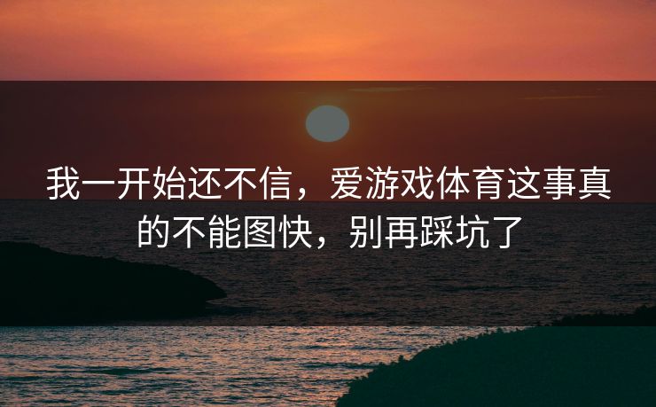 我一开始还不信,爱游戏体育这事真的不能图快,别再踩坑了 我一开始还不信,爱游戏体育这事真的不能图快,别再踩坑了