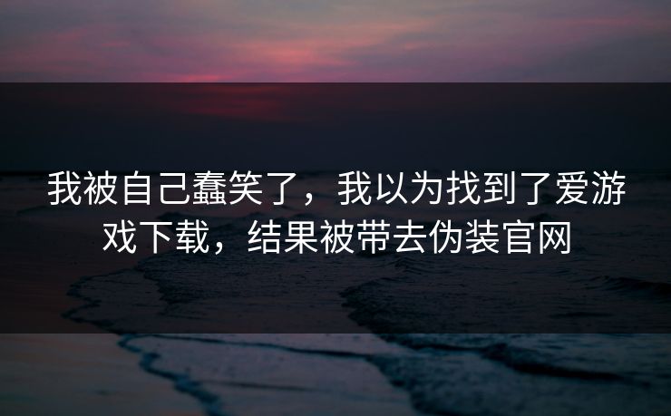 我被自己蠢笑了,我以为找到了爱游戏下载,结果被带去伪装官网 我被自己蠢笑了,我以为找到了爱游戏下载,结果被带去伪装官网