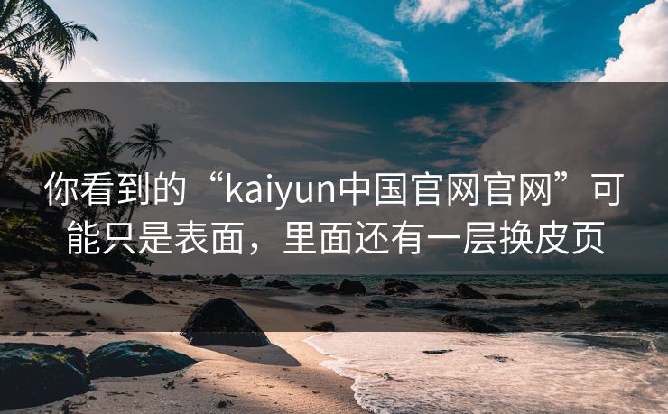 你看到的“kaiyun中国官网官网”可能只是表面,里面还有一层换皮页
