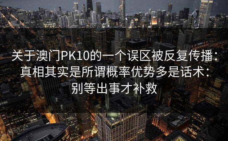 关于澳门PK10的一个误区被反复传播:真相其实是所谓概率优势多是话术:别等出事才补救