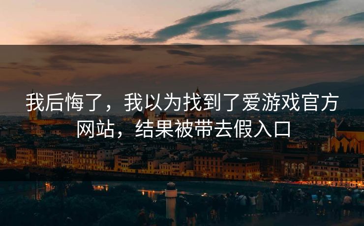 我后悔了,我以为找到了爱游戏官方网站,结果被带去假入口