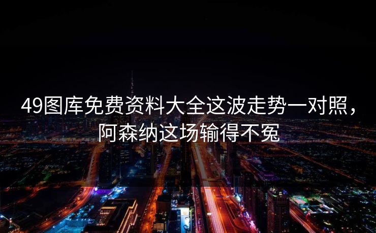 49图库免费资料大全这波走势一对照,阿森纳这场输得不冤