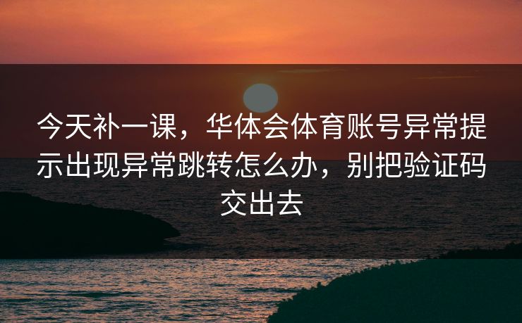 今天补一课,华体会体育账号异常提示出现异常跳转怎么办,别把验证码交出去 今天补一课,华体会体育账号异常提示出现异常跳转怎么办,别把验证码交出去