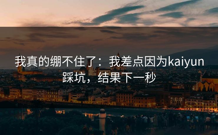 我真的绷不住了:我差点因为kaiyun踩坑,结果下一秒