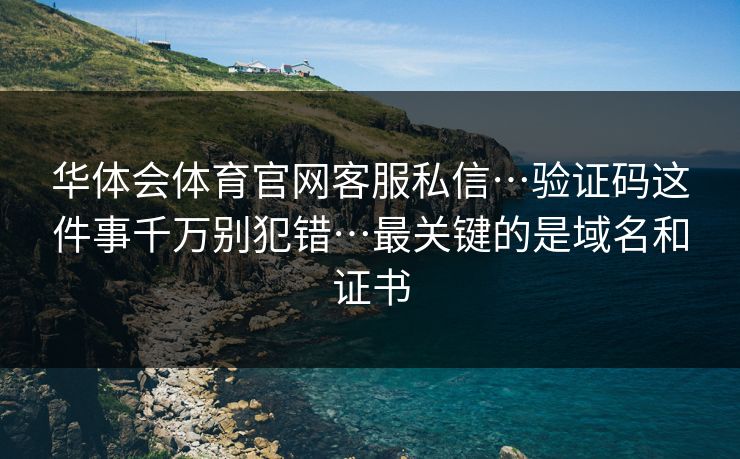华体会体育官网客服私信…验证码这件事千万别犯错…最关键的是域名和证书 华体会体育官网客服私信…验证码这件事千万别犯错…最关键的是域名和证书