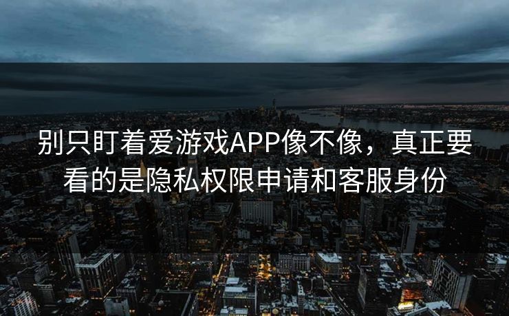 别只盯着爱游戏APP像不像,真正要看的是隐私权限申请和客服身份 别只盯着爱游戏APP像不像,真正要看的是隐私权限申请和客服身份