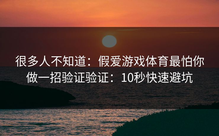 很多人不知道:假爱游戏体育最怕你做一招验证验证:10秒快速避坑 很多人不知道:假爱游戏体育最怕你做一招验证验证:10秒快速避坑