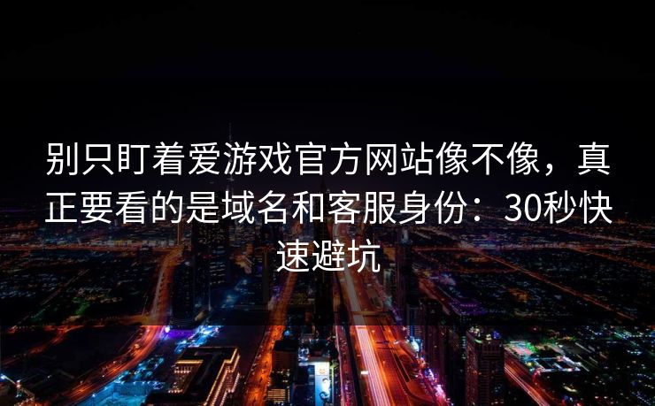 别只盯着爱游戏官方网站像不像,真正要看的是域名和客服身份:30秒快速避坑 别只盯着爱游戏官方网站像不像,真正要看的是域名和客服身份:30秒快速避坑