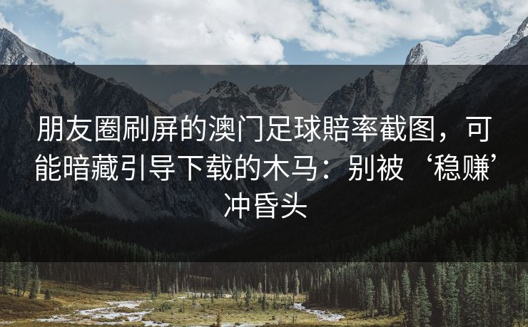 朋友圈刷屏的澳门足球賠率截图,可能暗藏引导下载的木马:别被‘稳赚’冲昏头 朋友圈刷屏的澳门足球賠率截图,可能暗藏引导下载的木马:别被‘稳赚’冲昏头